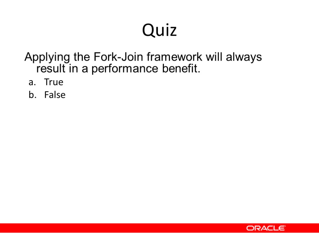 Quiz Applying the Fork-Join framework will always result in a performance benefit. True False